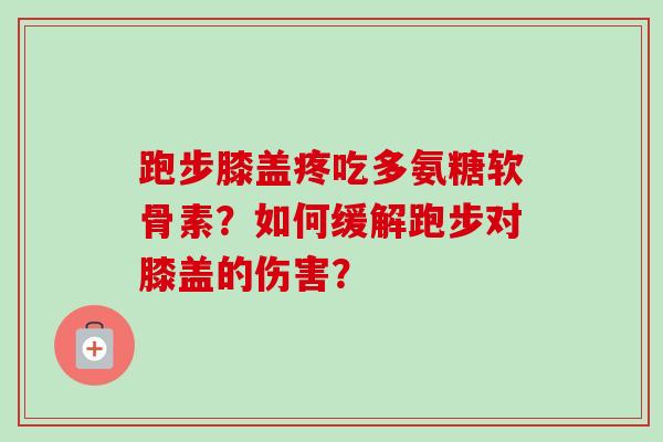 跑步膝盖疼吃多氨糖软骨素？如何缓解跑步对膝盖的伤害？