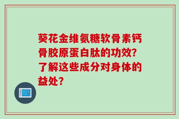 葵花金维氨糖软骨素钙骨胶原蛋白肽的功效？了解这些成分对身体的益处？