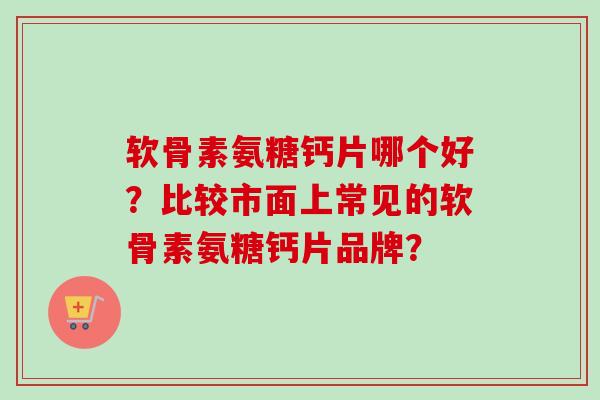 软骨素氨糖钙片哪个好？比较市面上常见的软骨素氨糖钙片品牌？