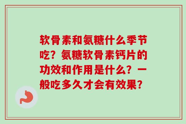 软骨素和氨糖什么季节吃？氨糖软骨素钙片的功效和作用是什么？一般吃多久才会有效果？