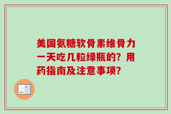 美国氨糖软骨素维骨力一天吃几粒绿瓶的?用药指南及注意事项? 美国氨糖软骨素维骨力一天吃几粒绿瓶的?用药指南及注意事项?