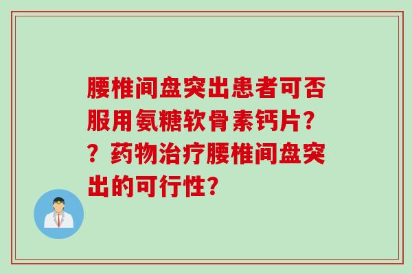腰椎间盘突出患者可否服用氨糖软骨素钙片？？药物治疗腰椎间盘突出的可行性？