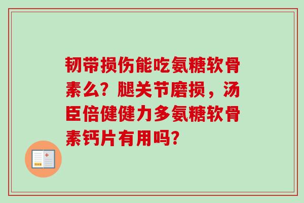 韧带损伤能吃氨糖软骨素么？腿关节磨损，汤臣倍健健力多氨糖软骨素钙片有用吗？