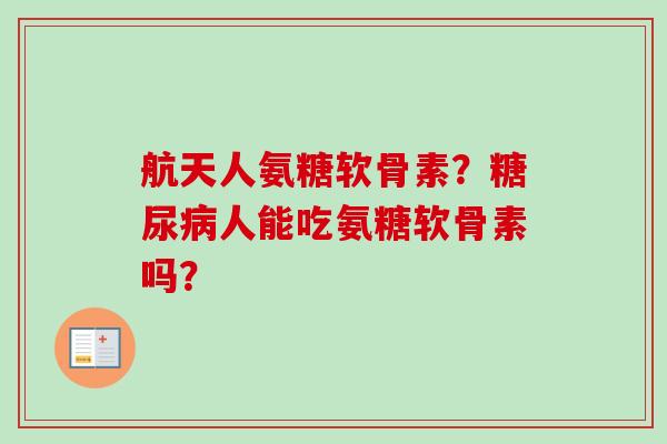 航天人氨糖软骨素？人能吃氨糖软骨素吗？