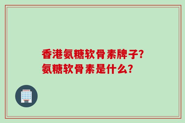香港氨糖软骨素牌子？氨糖软骨素是什么？