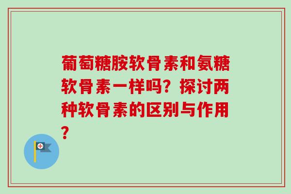 葡萄糖胺软骨素和氨糖软骨素一样吗？探讨两种软骨素的区别与作用？