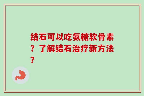 结石可以吃氨糖软骨素？了解结石治疗新方法？