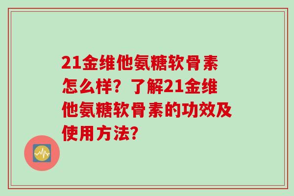 21金维他氨糖软骨素怎么样？了解21金维他氨糖软骨素的功效及使用方法？