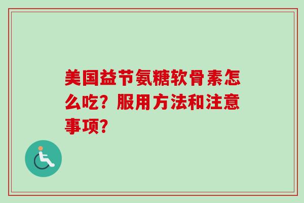 美国益节氨糖软骨素怎么吃？服用方法和注意事项？