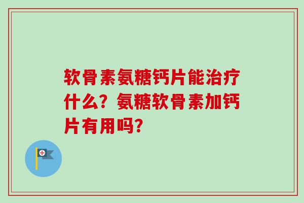 软骨素氨糖钙片能治疗什么？氨糖软骨素加钙片有用吗？