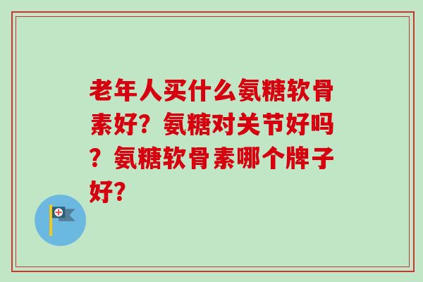 老年人买什么氨糖软骨素好？氨糖对关节好吗？氨糖软骨素哪个牌子好？