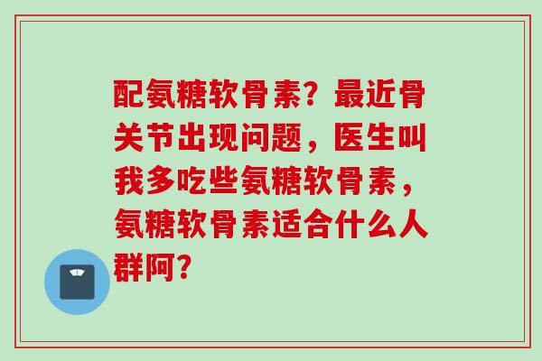 配氨糖软骨素？最近骨关节出现问题，医生叫我多吃些氨糖软骨素，氨糖软骨素适合什么人群阿？