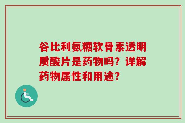 谷比利氨糖软骨素透明质酸片是药物吗？详解药物属性和用途？
