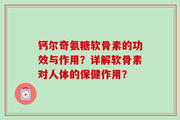 钙尔奇氨糖软骨素的功效与作用？详解软骨素对人体的保健作用？