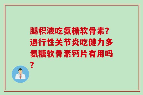 腿积液吃氨糖软骨素？退行性关节炎吃健力多氨糖软骨素钙片有用吗？
