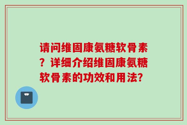 请问维固康氨糖软骨素？详细介绍维固康氨糖软骨素的功效和用法？