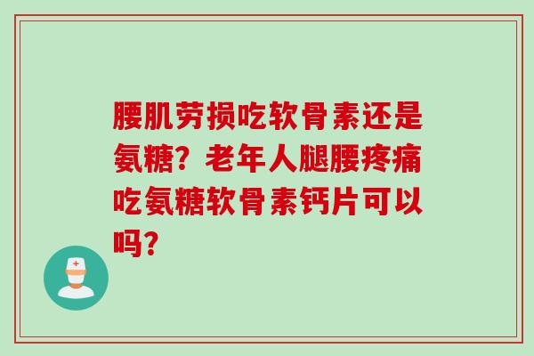 腰肌劳损吃软骨素还是氨糖？老年人腿腰疼痛吃氨糖软骨素钙片可以吗？