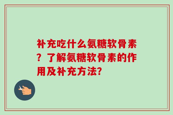补充吃什么氨糖软骨素？了解氨糖软骨素的作用及补充方法？