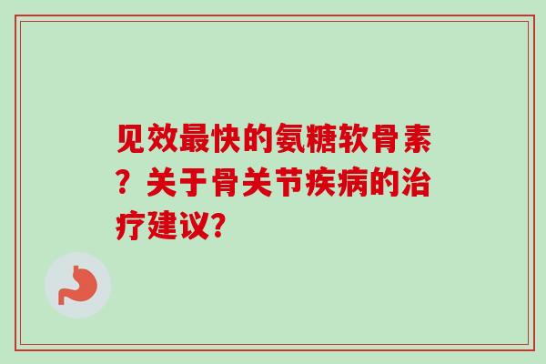 见效快的氨糖软骨素?关于骨关节的建议? 见效快的氨糖软骨素?关于骨关节的建议?