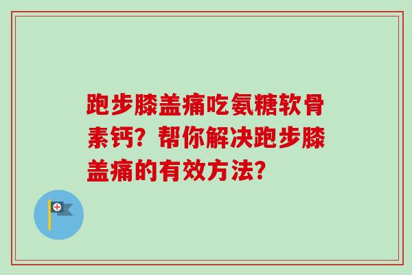 跑步膝盖痛吃氨糖软骨素钙?帮你解决跑步膝盖痛的有效方法? 跑步膝盖痛吃氨糖软骨素钙?帮你解决跑步膝盖痛的有效方法?
