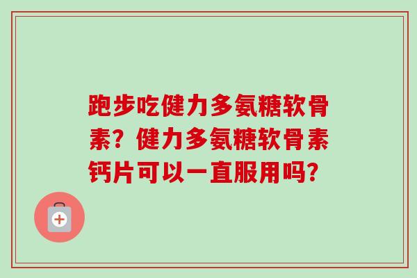 跑步吃健力多氨糖软骨素？健力多氨糖软骨素钙片可以一直服用吗？