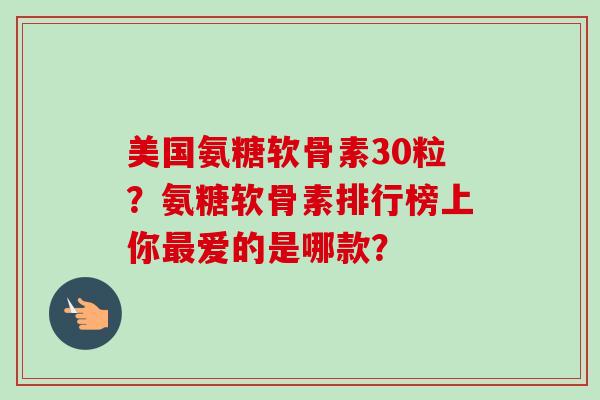 美国氨糖软骨素30粒？氨糖软骨素排行榜上你最爱的是哪款？