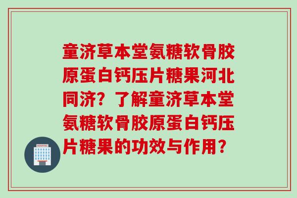 童济草本堂氨糖软骨胶原蛋白钙压片糖果河北同济？了解童济草本堂氨糖软骨胶原蛋白钙压片糖果的功效与作用？
