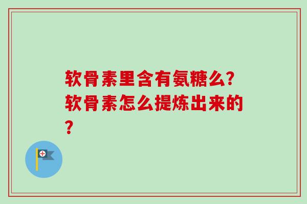 软骨素里含有氨糖么？软骨素怎么提炼出来的？
