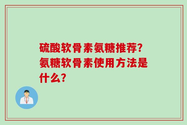 硫酸软骨素氨糖推荐?氨糖软骨素使用方法是什么? 硫酸软骨素氨糖推荐?氨糖软骨素使用方法是什么?