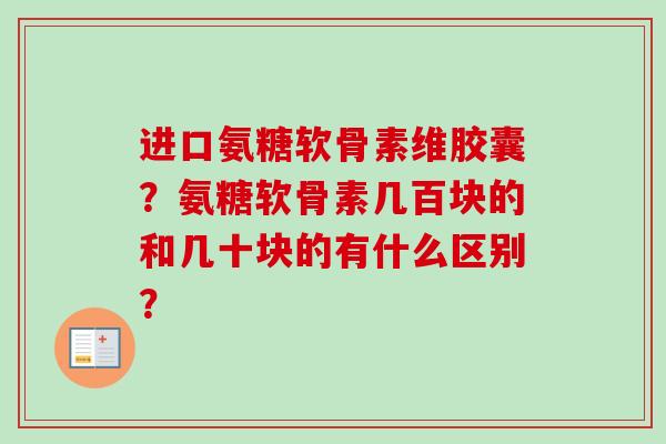 进口氨糖软骨素维胶囊？氨糖软骨素几百块的和几十块的有什么区别？