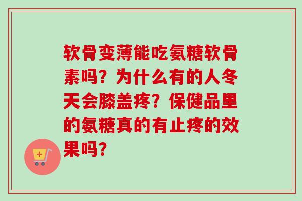 软骨变薄能吃氨糖软骨素吗?为什么有的人冬天会膝盖疼?保健品里的氨糖真的有止疼的效果吗? 软骨变薄能吃氨糖软骨素吗?为什么有的人冬天会膝盖疼?保健品里的氨糖真的有止疼的效果吗?