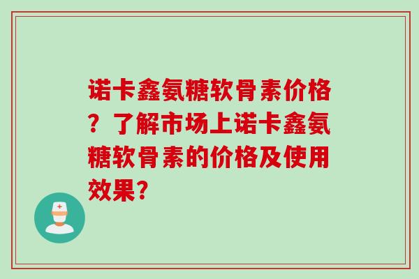 诺卡鑫氨糖软骨素价格？了解市场上诺卡鑫氨糖软骨素的价格及使用效果？