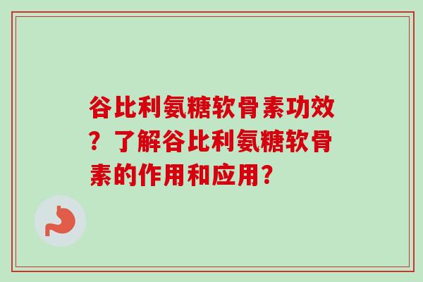 谷比利氨糖软骨素功效？了解谷比利氨糖软骨素的作用和应用？