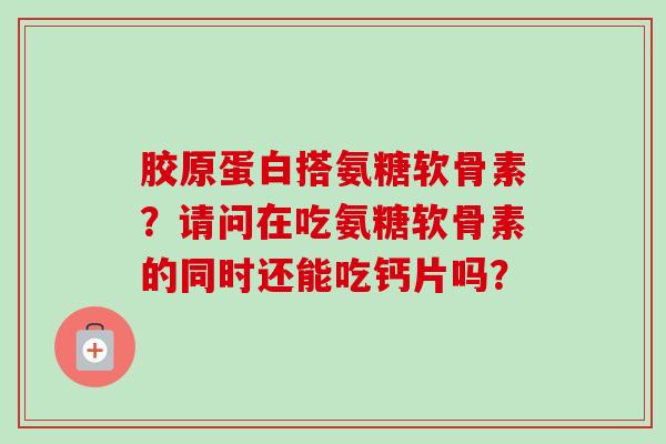 胶原蛋白搭氨糖软骨素？请问在吃氨糖软骨素的同时还能吃钙片吗？