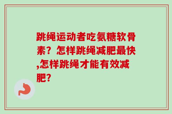 跳绳运动者吃氨糖软骨素?怎样跳绳快,怎样跳绳才能有效? 跳绳运动者吃氨糖软骨素?怎样跳绳快,怎样跳绳才能有效?