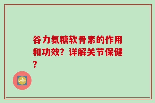 谷力氨糖软骨素的作用和功效？详解关节保健？