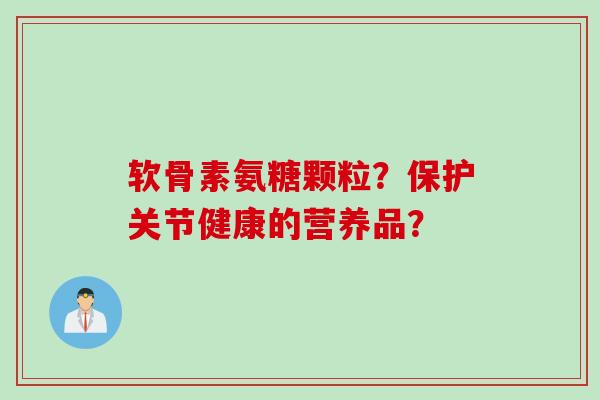 软骨素氨糖颗粒？保护关节健康的营养品？