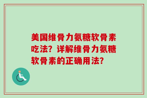 美国维骨力氨糖软骨素吃法？详解维骨力氨糖软骨素的正确用法？