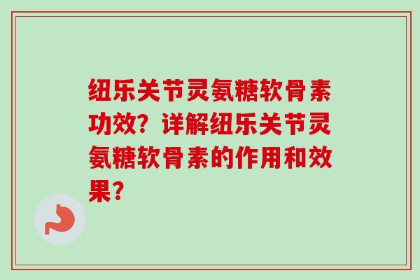 纽乐关节灵氨糖软骨素功效？详解纽乐关节灵氨糖软骨素的作用和效果？