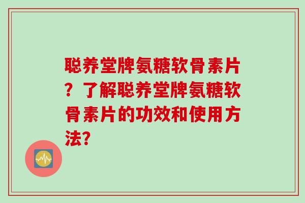 聪养堂牌氨糖软骨素片？了解聪养堂牌氨糖软骨素片的功效和使用方法？