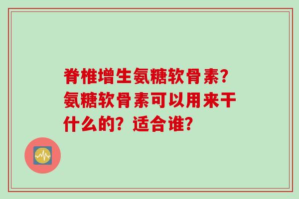 脊椎增生氨糖软骨素？氨糖软骨素可以用来干什么的？适合谁？