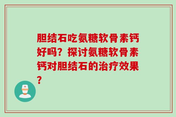 胆结石吃氨糖软骨素钙好吗？探讨氨糖软骨素钙对胆结石的治疗效果？