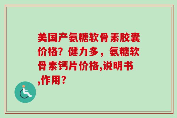 美国产氨糖软骨素胶囊价格？健力多，氨糖软骨素钙片价格,说明书,作用？