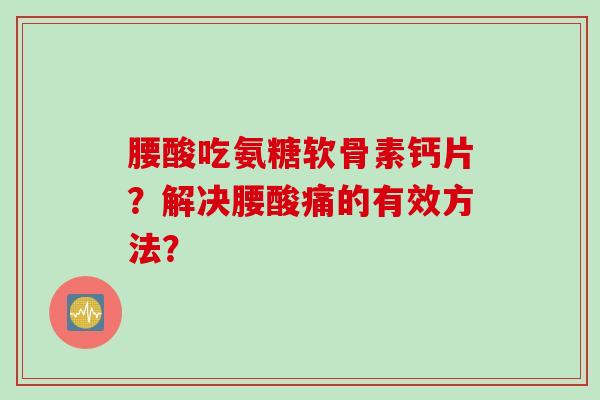 腰酸吃氨糖软骨素钙片？解决腰酸痛的有效方法？