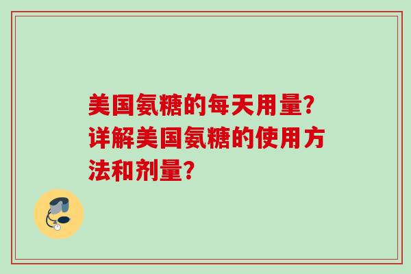 美国氨糖的每天用量？详解美国氨糖的使用方法和剂量？