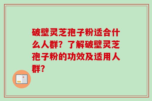 破壁灵芝孢子粉适合什么人群?了解破壁灵芝孢子粉的功效及适用人群? 破壁灵芝孢子粉适合什么人群?了解破壁灵芝孢子粉的功效及适用人群?