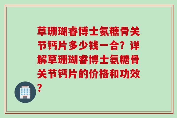草珊瑚睿博士氨糖骨关节钙片多少钱一合?详解草珊瑚睿博士氨糖骨关节钙片的价格和功效? 草珊瑚睿博士氨糖骨关节钙片多少钱一合?详解草珊瑚睿博士氨糖骨关节钙片的价格和功效?