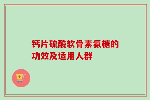 钙片硫酸软骨素氨糖的功效及适用人群