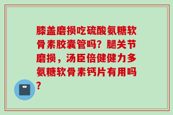 膝盖磨损吃硫酸氨糖软骨素胶囊管吗？腿关节磨损，汤臣倍健健力多氨糖软骨素钙片有用吗？