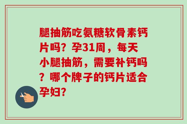 腿抽筋吃氨糖软骨素钙片吗?孕31周,每天小腿抽筋,需要补钙吗?哪个牌子的钙片适合孕妇? 腿抽筋吃氨糖软骨素钙片吗?孕31周,每天小腿抽筋,需要补钙吗?哪个牌子的钙片适合孕妇?